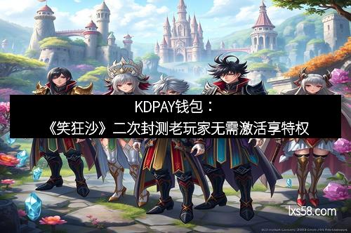 KDPAY钱包:《笑狂沙》二次封测老玩家无需激活享特权 KDPAY钱包:《笑狂沙》二次封测老玩家无需激活享特权